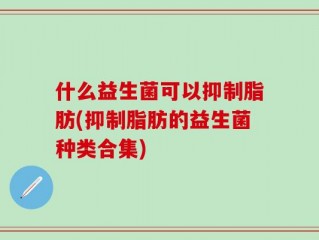 什么益生菌可以抑制脂肪(抑制脂肪的益生菌种类合集)