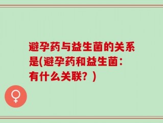 避孕药与益生菌的关系是(避孕药和益生菌：有什么关联？)