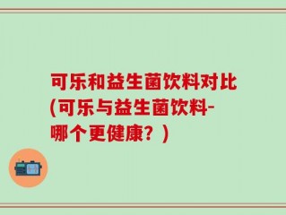 可乐和益生菌饮料对比(可乐与益生菌饮料-哪个更健康？)