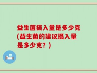 益生菌摄入量是多少克(益生菌的建议摄入量是多少克？)