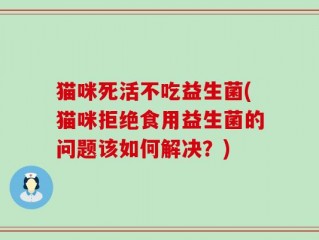 猫咪死活不吃益生菌(猫咪拒绝食用益生菌的问题该如何解决？)