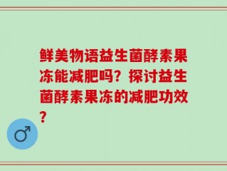 鲜美物语益生菌酵素果冻能减肥吗？探讨益生菌酵素果冻的减肥功效？