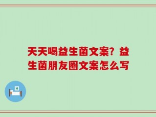 天天喝益生菌文案？益生菌朋友圈文案怎么写