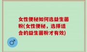 女性便秘如何选益生菌粉(女性便秘，选择适合的益生菌粉才有效)