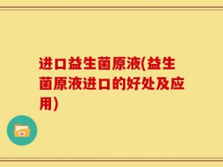 进口益生菌原液(益生菌原液进口的好处及应用)