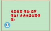 吃益生菌 便血(经常便血？试试吃益生菌保健)