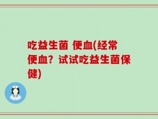吃益生菌 便血(经常便血？试试吃益生菌保健)