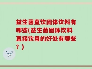 益生菌直饮固体饮料有哪些(益生菌固体饮料直接饮用的好处有哪些？)
