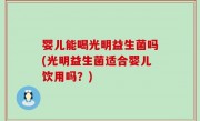 婴儿能喝光明益生菌吗(光明益生菌适合婴儿饮用吗？)