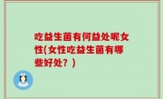 吃益生菌有何益处呢女性(女性吃益生菌有哪些好处？)