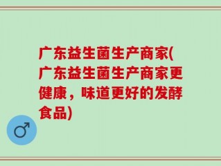 广东益生菌生产商家(广东益生菌生产商家更健康，味道更好的发酵食品)