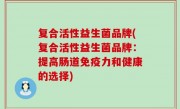 复合活性益生菌品牌(复合活性益生菌品牌：提高肠道免疫力和健康的选择)