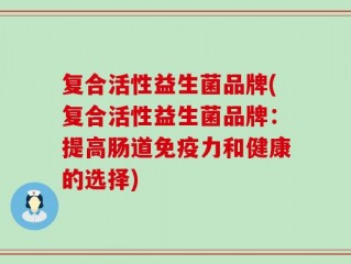 复合活性益生菌品牌(复合活性益生菌品牌：提高肠道免疫力和健康的选择)