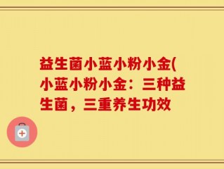 益生菌小蓝小粉小金(小蓝小粉小金：三种益生菌，三重养生功效