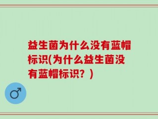 益生菌为什么没有蓝帽标识(为什么益生菌没有蓝帽标识？)