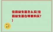 佳茵益生菌怎么买(佳茵益生菌在哪里购买？)