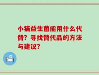 小猫益生菌能用什么代替？寻找替代品的方法与建议？