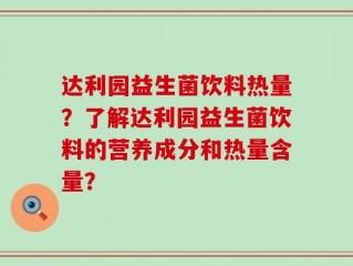 达利园益生菌饮料热量？了解达利园益生菌饮料的营养成分和热量含量？