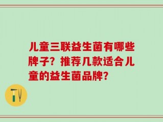 儿童三联益生菌有哪些牌子？推荐几款适合儿童的益生菌品牌？