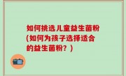 如何挑选儿童益生菌粉(如何为孩子选择适合的益生菌粉？)