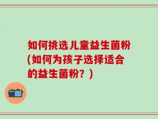 如何挑选儿童益生菌粉(如何为孩子选择适合的益生菌粉？)