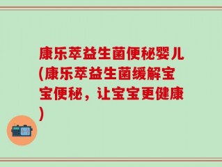 康乐萃益生菌便秘婴儿(康乐萃益生菌缓解宝宝便秘，让宝宝更健康)