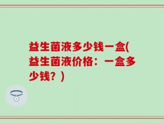 益生菌液多少钱一盒(益生菌液价格：一盒多少钱？)