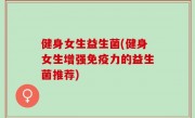 健身女生益生菌(健身女生增强免疫力的益生菌推荐)