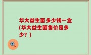 华大益生菌多少钱一盒(华大益生菌售价是多少？)
