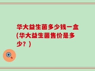 华大益生菌多少钱一盒(华大益生菌售价是多少？)