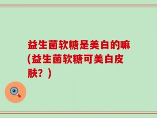 益生菌软糖是美白的嘛(益生菌软糖可美白皮肤？)