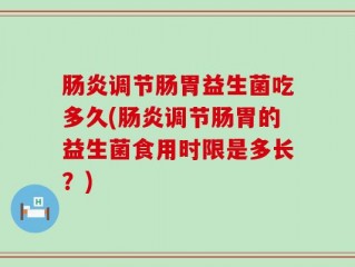 肠炎调节肠胃益生菌吃多久(肠炎调节肠胃的益生菌食用时限是多长？)