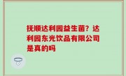 抚顺达利园益生菌？达利园东光饮品有限公司是真的吗