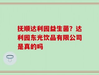 抚顺达利园益生菌？达利园东光饮品有限公司是真的吗