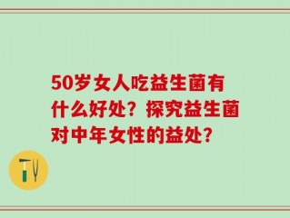 50岁女人吃益生菌有什么好处？探究益生菌对中年女性的益处？