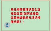 幼儿排便呈球状怎么选择益生菌(如何选择益生菌来缓解幼儿球状排便问题？)