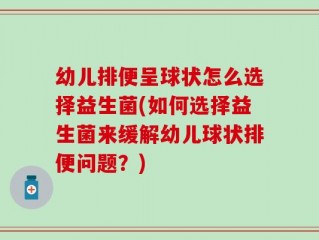 幼儿排便呈球状怎么选择益生菌(如何选择益生菌来缓解幼儿球状排便问题？)