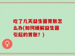 吃了几天益生菌胃胀怎么办(如何缓解益生菌引起的胃胀？)