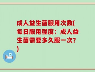 成人益生菌服用次数(每日服用程度：成人益生菌需要多久服一次？)
