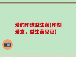 爱的印迹益生菌(印刻爱意，益生菌见证)
