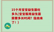 15个月宝宝益生菌吃多久(宝宝服用益生菌需要多长时间？指南来了！)