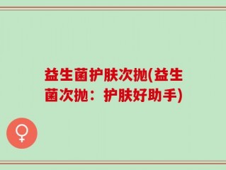 益生菌护肤次抛(益生菌次抛：护肤好助手)