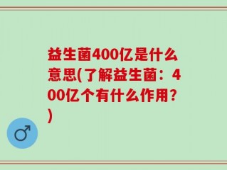 益生菌400亿是什么意思(了解益生菌：400亿个有什么作用？)