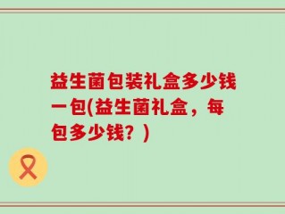 益生菌包装礼盒多少钱一包(益生菌礼盒，每包多少钱？)