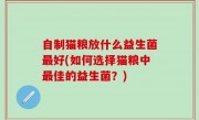 自制猫粮放什么益生菌最好(如何选择猫粮中最佳的益生菌？)