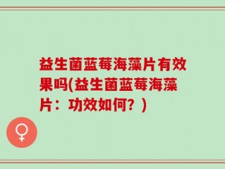 益生菌蓝莓海藻片有效果吗(益生菌蓝莓海藻片：功效如何？)