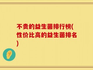 不贵的益生菌排行榜(性价比高的益生菌排名)