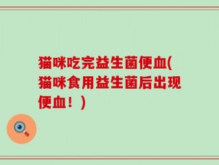 猫咪吃完益生菌便血(猫咪食用益生菌后出现便血！)