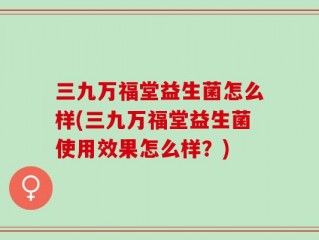 三九万福堂益生菌怎么样(三九万福堂益生菌使用效果怎么样？)