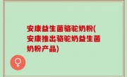 安康益生菌骆驼奶粉(安康推出骆驼奶益生菌奶粉产品)